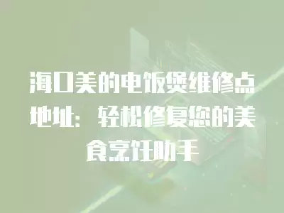 海口美的电饭煲维修点地址：轻松修复您的美食烹饪助手