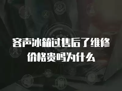 容声冰箱过售后了维修价格贵吗为什么