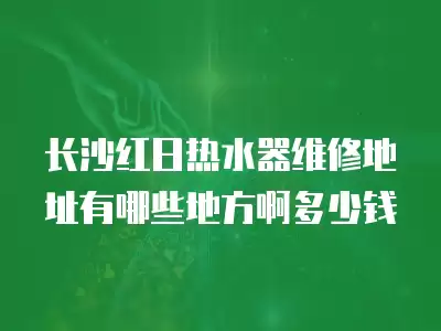 长沙红日热水器维修地址有哪些地方啊多少钱