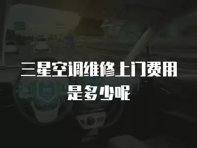 三星空调维修上门费用是多少呢