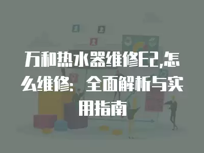 万和热水器维修E2,怎么维修：全面解析与实用指南