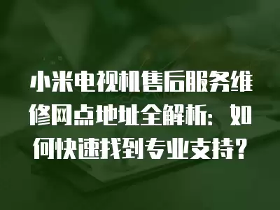 小米电视机售后服务维修网点地址全解析：如何快速找到专业支持？