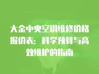 大金中央空调维修价格报价表：科学预算与高效维护的指南
