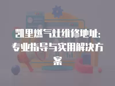 凯里燃气灶维修地址：专业指导与实用解决方案
