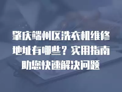 肇庆端州区洗衣机维修地址有哪些？实用指南助您快速解决问题