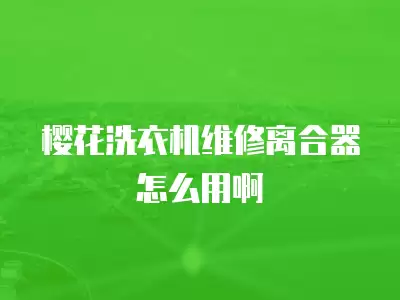 樱花洗衣机维修离合器怎么用啊