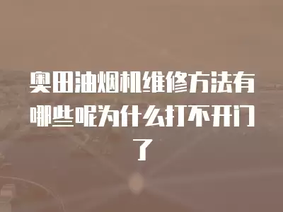 奥田油烟机维修方法有哪些呢为什么打不开门了