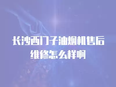 长沙西门子油烟机售后维修怎么样啊