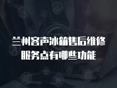 兰州容声冰箱售后维修服务点有哪些功能