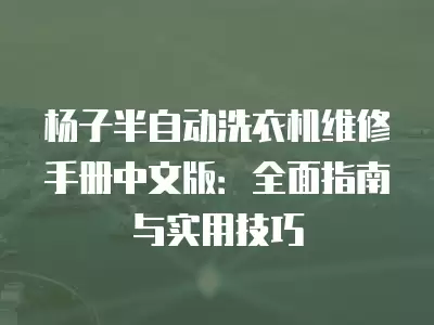杨子半自动洗衣机维修手册中文版：全面指南与实用技巧