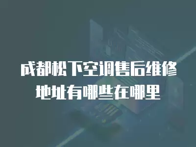 成都松下空调售后维修地址有哪些在哪里