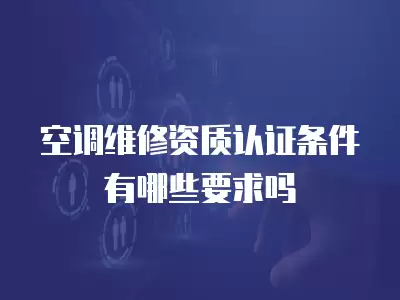 空调维修资质认证条件有哪些要求吗