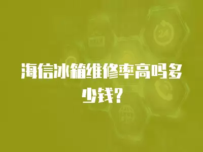 海信冰箱维修率高吗多少钱？