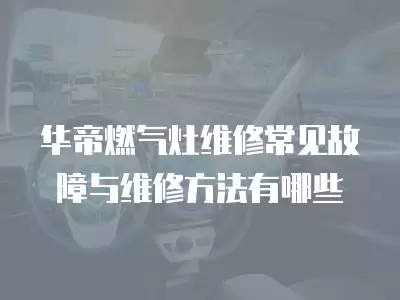 华帝燃气灶常见故障维修方法有哪些,华帝燃气灶常见故障维修方法