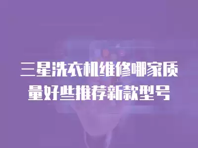 三星洗衣机维修哪家质量好些推荐新款型号