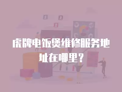 虎牌电饭煲维修服务地址在哪里？