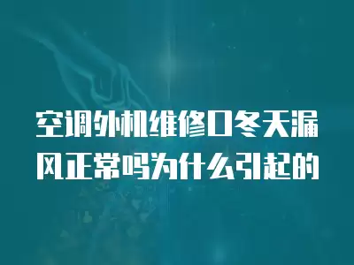 空调外机维修口冬天漏风正常吗为什么引起的