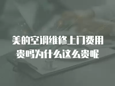 美的空调维修上门费用贵吗为什么这么贵呢