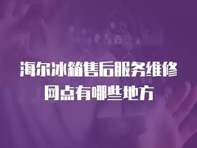 海尔冰箱售后服务维修网点有哪些地方