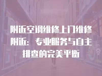 附近空调维修上门维修附近:专业服务与自主排查的完美平衡