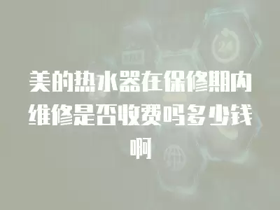 美的热水器在保修期内维修是否收费吗多少钱啊