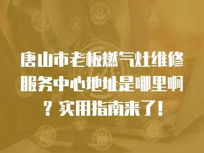唐山市老板燃气灶维修服务中心地址是哪里啊？实用指南来了！