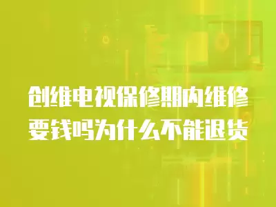 创维电视保修期内维修要钱吗为什么不能退货