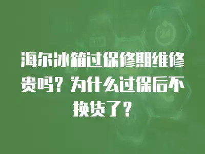 海尔冰箱过保修期维修贵吗？为什么过保后不换货了？