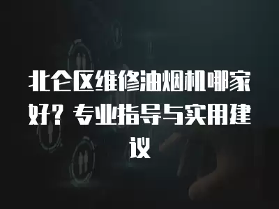 北仑区维修油烟机哪家好?专业指导与实用建议