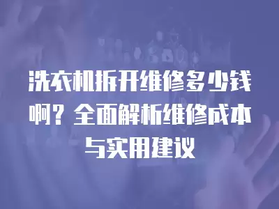 洗衣机拆开维修多少钱啊？全面解析维修成本与实用建议