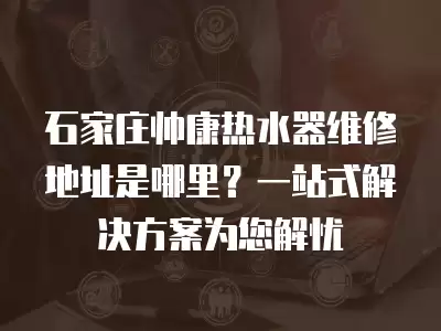 石家庄帅康热水器维修地址是哪里?一站式解决方案为您解忧