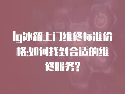 lg冰箱上门维修标准价格:如何找到合适的维修服务?