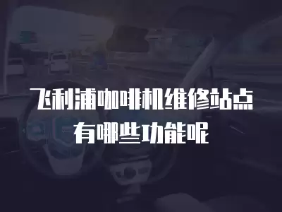 飞利浦咖啡机维修站点有哪些功能呢
