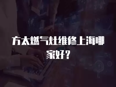 方太燃气灶维修上海哪家好？