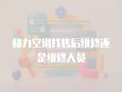 格力空调找售后维修还是维修人员