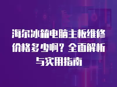 海尔冰箱电脑主板维修价格多少啊？全面解析与实用指南