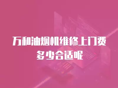 万和油烟机维修上门费多少合适呢