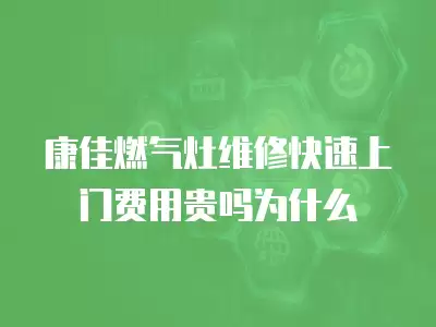 康佳燃气灶维修快速上门费用贵吗为什么