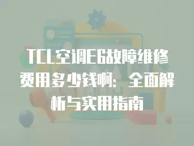 TCL空调E6故障维修费用多少钱啊：全面解析与实用指南