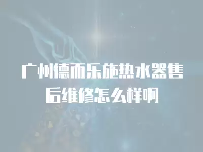 广州德而乐施热水器售后维修怎么样啊