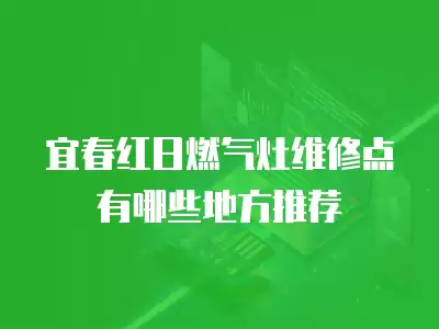 宜春红日燃气灶维修点有哪些地方推荐