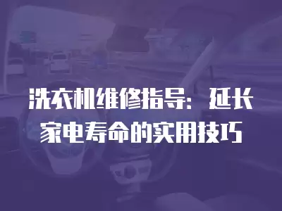 洗衣机维修指导：延长家电寿命的实用技巧