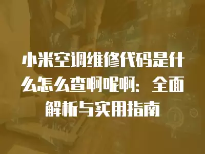 小米空调维修代码是什么怎么查啊呢啊：全面解析与实用指南
