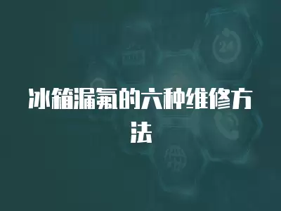 冰箱漏氟的六种维修方法