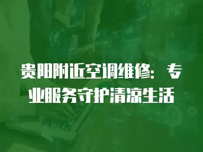 贵阳附近空调维修:专业服务守护清凉生活