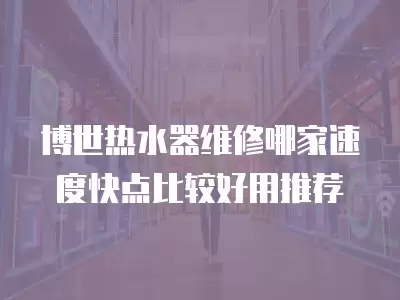 博世热水器维修哪家速度快点比较好用推荐