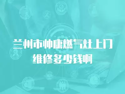 兰州市帅康燃气灶上门维修多少钱啊