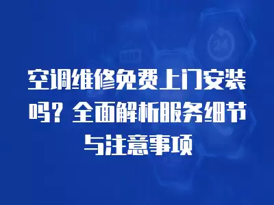 空调维修免费上门安装吗？全面解析服务细节与注意事项
