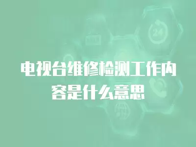 电视台维修检测工作内容是什么意思