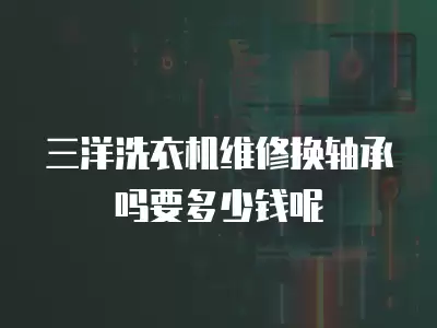 三洋洗衣机维修换轴承吗要多少钱呢